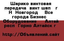 Шарико винтовая передача, винт швп .(г.Н. Новгород) - Все города Бизнес » Оборудование   . Алтай респ.,Горно-Алтайск г.